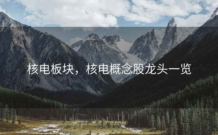 核电板块,核电概念股龙头一览 核电板块,核电概念股龙头一览