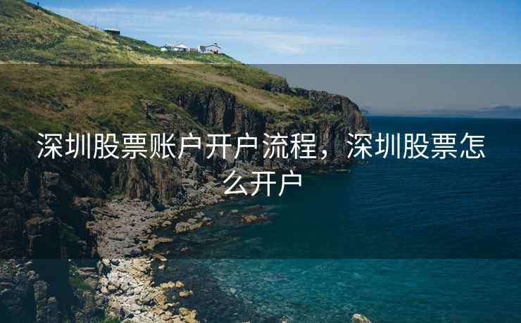 深圳股票账户开户流程,深圳股票怎么开户 深圳股票账户开户流程,深圳股票怎么开户