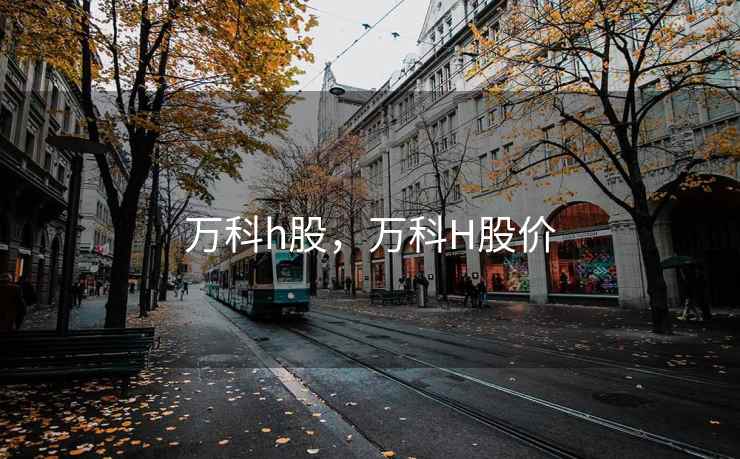 万科h股，万科H股价