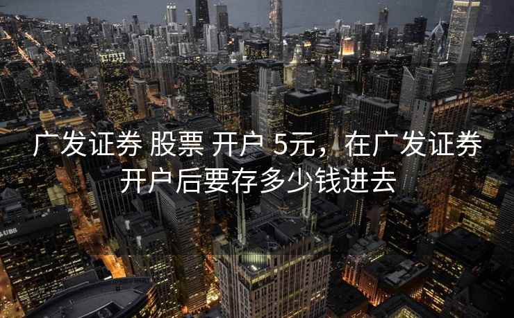 广发证券 股票 开户 5元，在广发证券开户后要存多少钱进去
