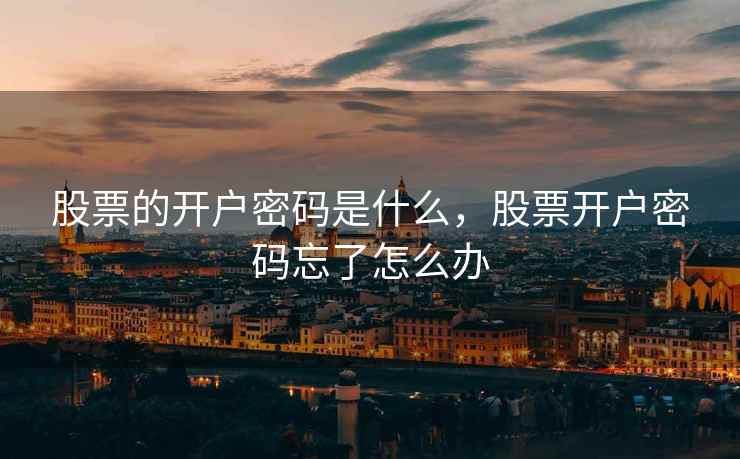 股票的开户密码是什么,股票开户密码忘了怎么办 股票的开户密码是什么,股票开户密码忘了怎么办