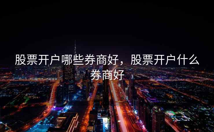 股票开户哪些券商好，股票开户什么券商好