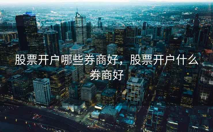 股票开户哪些券商好,股票开户什么券商好 股票开户哪些券商好,股票开户什么券商好