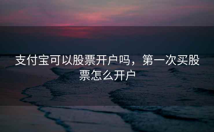 支付宝可以股票开户吗，第一次买股票怎么开户
