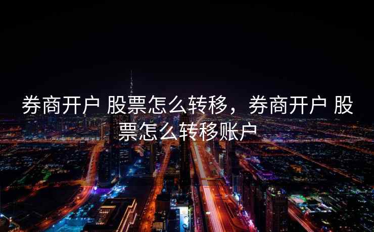 券商开户 股票怎么转移,券商开户 股票怎么转移账户 券商开户 股票怎么转移,券商开户 股票怎么转移账户