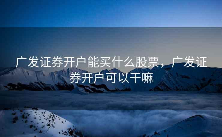 广发证券开户能买什么股票,广发证券开户可以干嘛 广发证券开户能买什么股票,广发证券开户可以干嘛