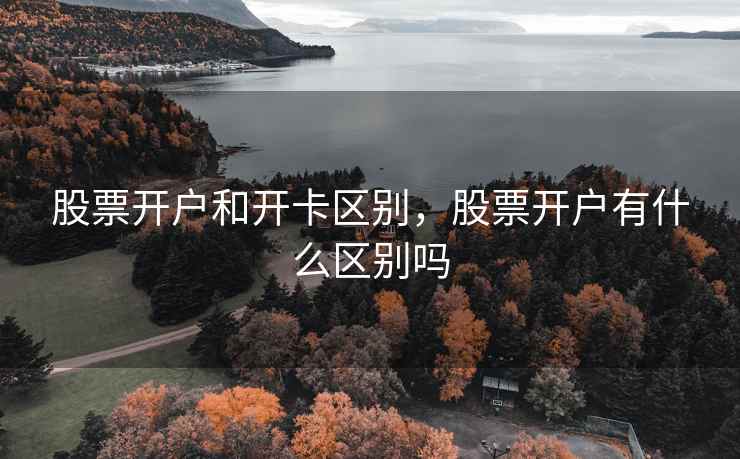 股票开户和开卡区别,股票开户有什么区别吗 股票开户和开卡区别,股票开户有什么区别吗