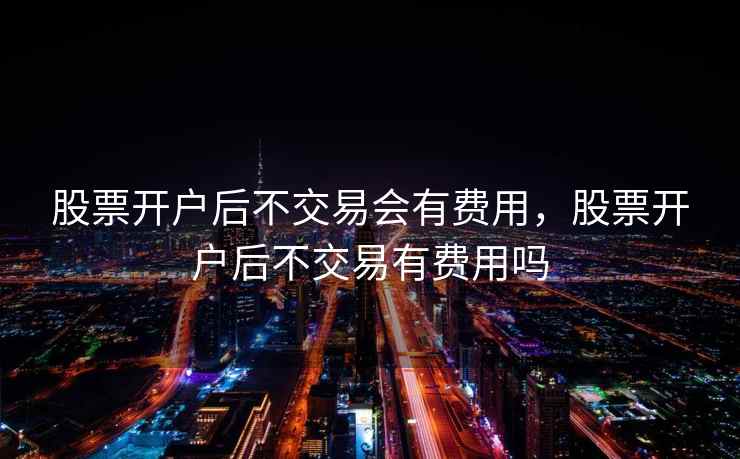 股票开户后不交易会有费用，股票开户后不交易有费用吗