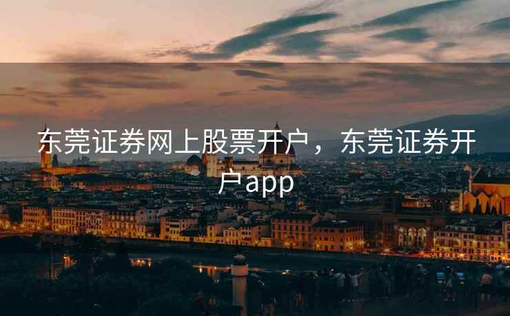 东莞证券网上股票开户，东莞证券开户app