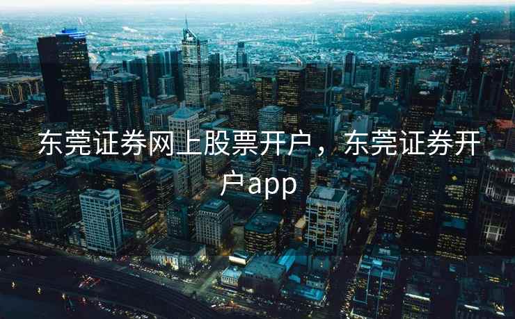 东莞证券网上股票开户，东莞证券开户app