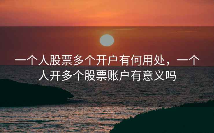一个人股票多个开户有何用处，一个人开多个股票账户有意义吗