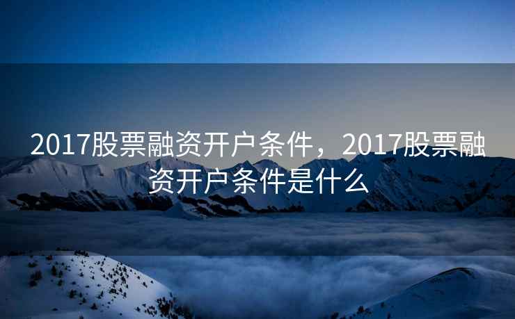 2017股票融资开户条件，2017股票融资开户条件是什么