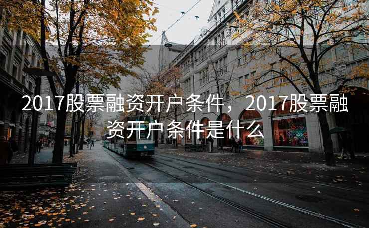 2017股票融资开户条件,2017股票融资开户条件是什么 2017股票融资开户条件,2017股票融资开户条件是什么