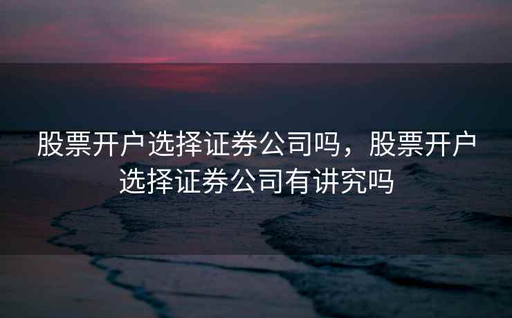 股票开户选择证券公司吗，股票开户选择证券公司有讲究吗