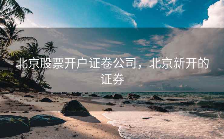 北京股票开户证卷公司，北京新开的证券
